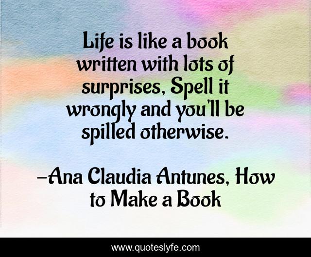 Life is like a book written with lots of surprises, Spell it wrongly and you'll be spilled otherwise.