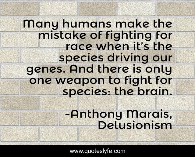 Many humans make the mistake of fighting for race when it’s the species driving our genes. And there is only one weapon to fight for species: the brain.