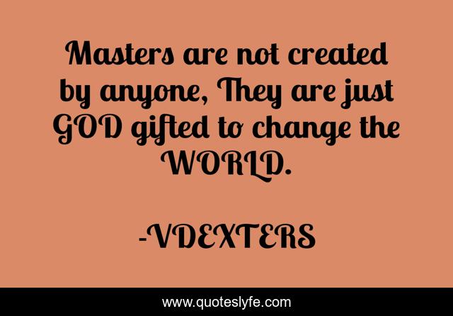 Masters are not created by anyone, They are just GOD gifted to change the WORLD.