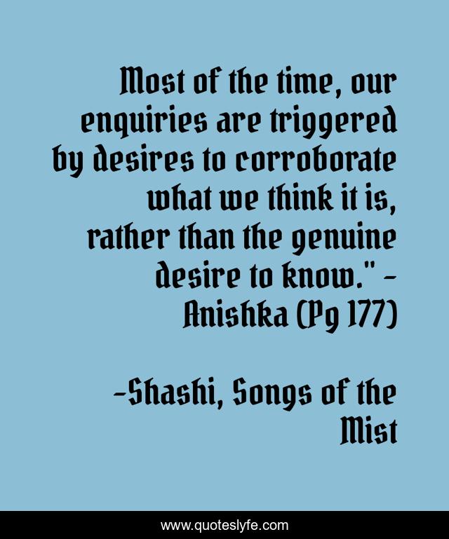 Most of the time, our enquiries are triggered by desires to corroborate what we think it is, rather than the genuine desire to know.