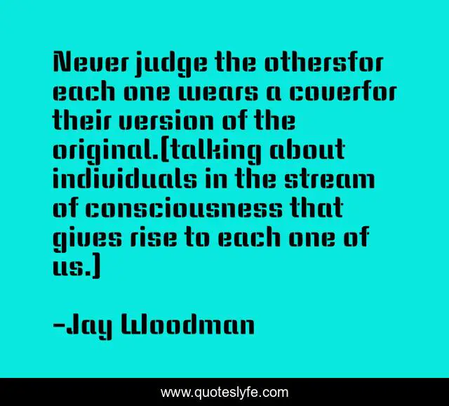 Never judge the othersfor each one wears a coverfor their version of the original.(talking about individuals in the stream of consciousness that gives rise to each one of us.)