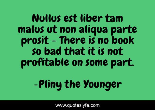 Nullus Est Liber Tam Malus Ut Non Aliqua Parte Prosit There Is No Bo Quote Pliny The Younger Quoteslyfe