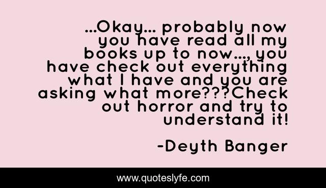 ...Okay... probably now you have read all my books up to now..., you have check out everything what I have and you are asking what more???Check out horror and try to understand it!