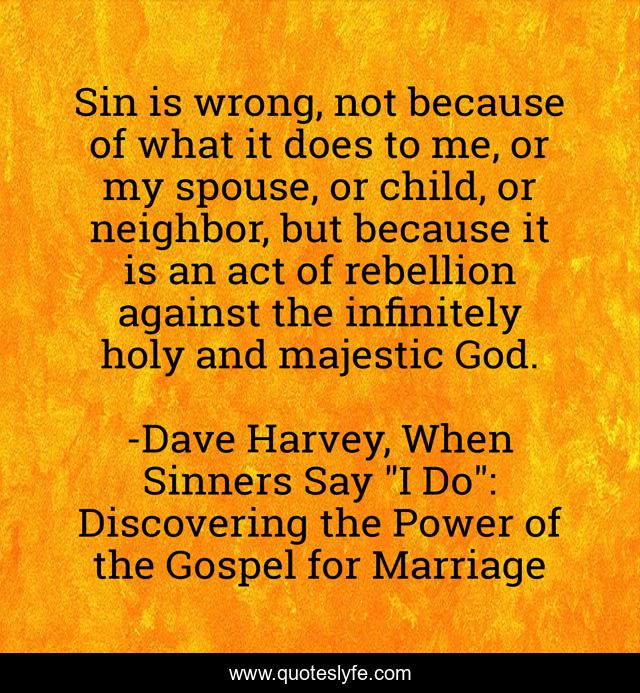 Sin is wrong, not because of what it does to me, or my spouse, or child, or neighbor, but because it is an act of rebellion against the infinitely holy and majestic God.