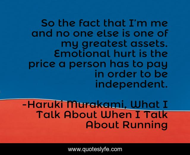 So the fact that I’m me and no one else is one of my greatest assets. Emotional hurt is the price a person has to pay in order to be independent.