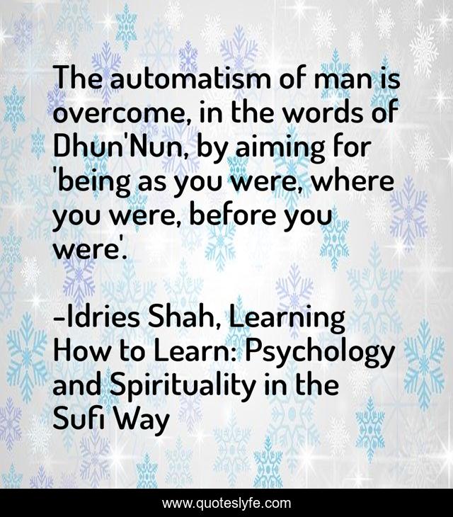 The automatism of man is overcome, in the words of Dhun'Nun, by aiming for 'being as you were, where you were, before you were'.