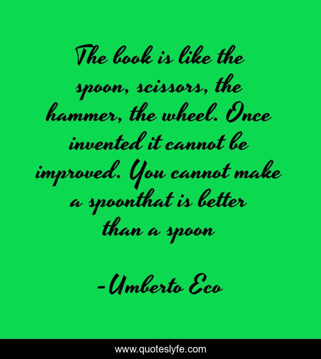 The book is like the spoon, scissors, the hammer, the wheel. Once invented it cannot be improved. You cannot make a spoonthat is better than a spoon