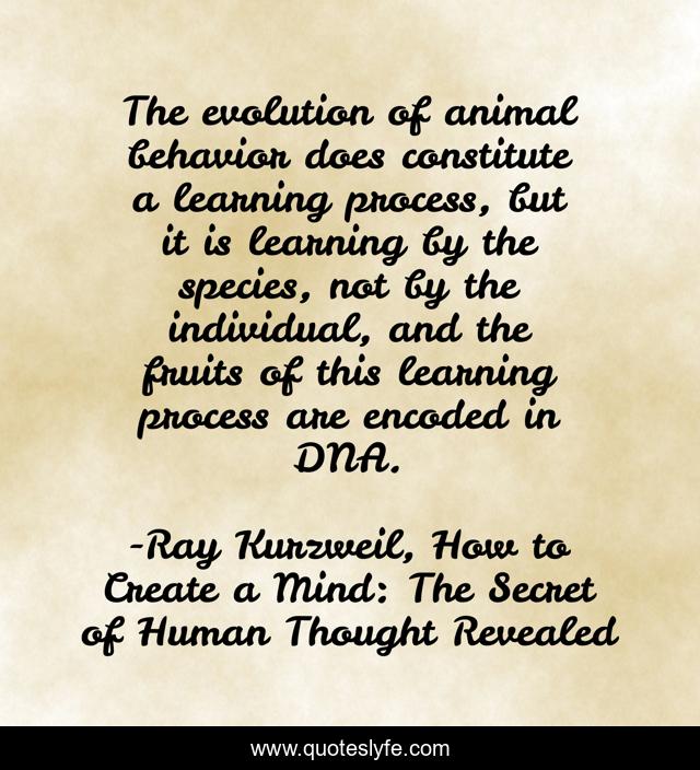 The evolution of animal behavior does constitute a learning process, but it is learning by the species, not by the individual, and the fruits of this learning process are encoded in DNA.