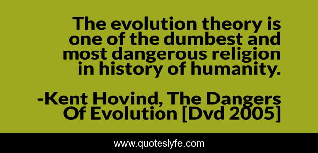 The evolution theory is one of the dumbest and most dangerous religion in history of humanity.