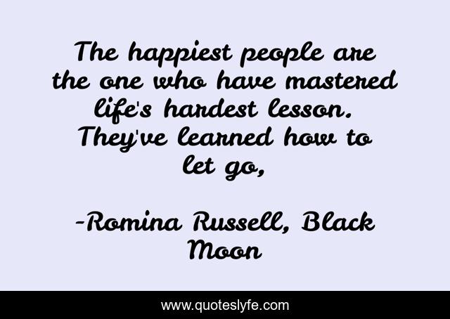 The happiest people are the one who have mastered life's hardest lesson. They've learned how to let go, 