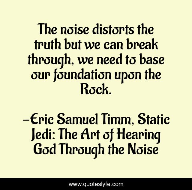 The noise distorts the truth but we can break through, we need to base our foundation upon the Rock.
