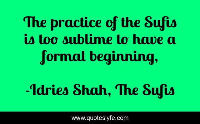 The practice of the Sufis is too sublime to have a formal beginning, 