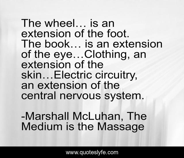 The wheel… is an extension of the foot. The book… is an extension of the eye…Clothing, an extension of the skin…Electric circuitry, an extension of the central nervous system.