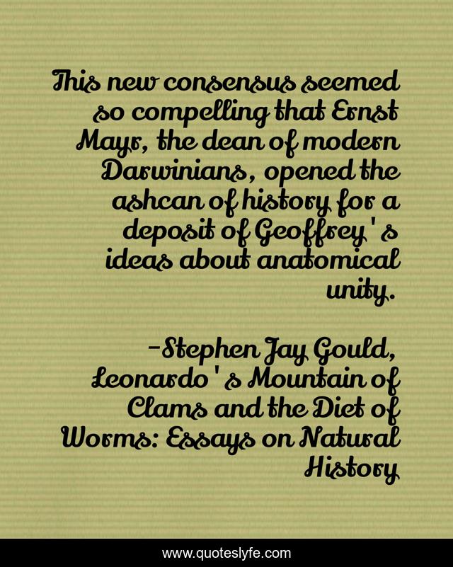 This new consensus seemed so compelling that Ernst Mayr, the dean of modern Darwinians, opened the ashcan of history for a deposit of Geoffrey's ideas about anatomical unity.