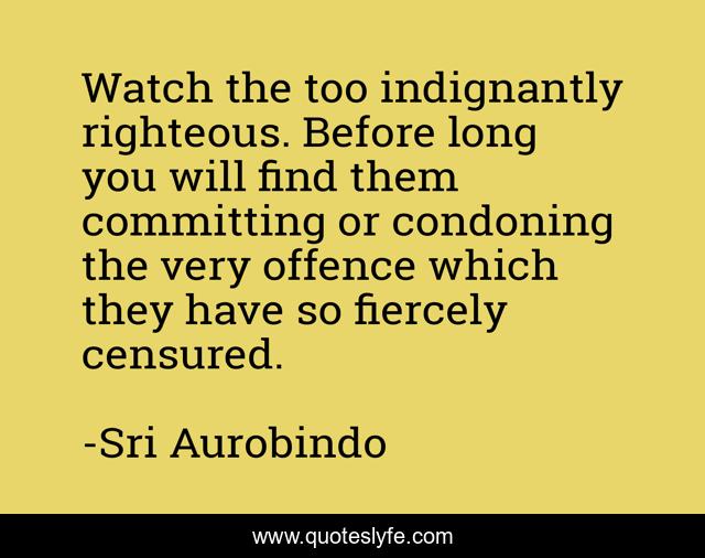 Watch the too indignantly righteous. Before long you will find them committing or condoning the very offence which they have so fiercely censured.