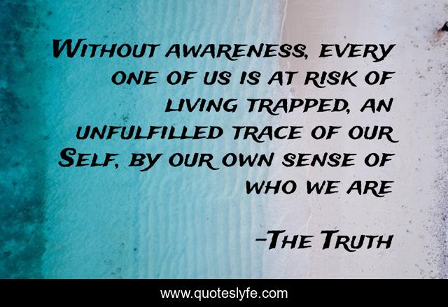 Without awareness, every one of us is at risk of living trapped, an unfulfilled trace of our Self, by our own sense of who we are