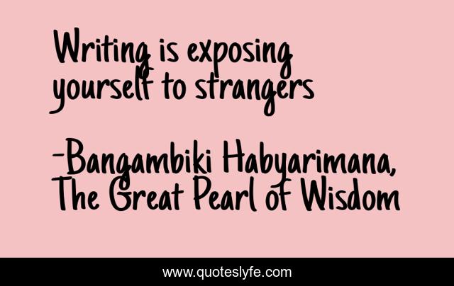 Writing is exposing yourself to strangers