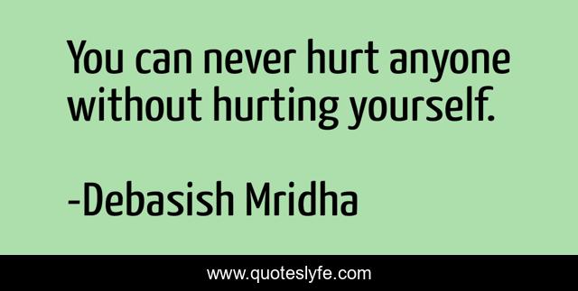 You can never hurt anyone without hurting yourself.