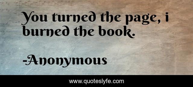 You turned the page, i burned the book.