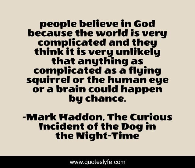 people believe in God because the world is very complicated and they think it is very unlikely that anything as complicated as a flying squirrel or the human eye or a brain could happen by chance.