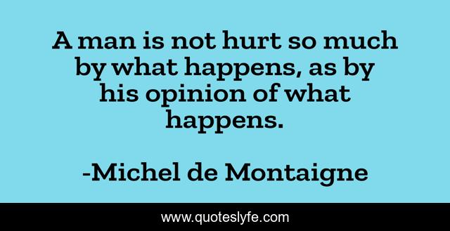 A man is not hurt so much by what happens, as by his opinion of what happens.