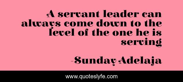 A servant leader can always come down to the level of the one he is serving
