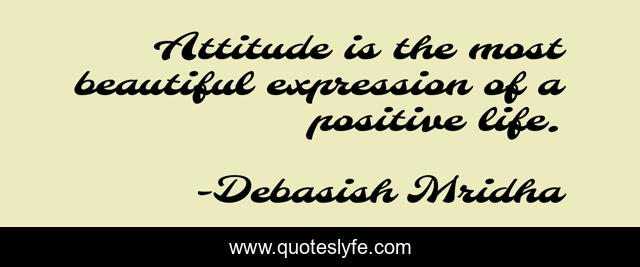 Attitude is the most beautiful expression of a positive life.