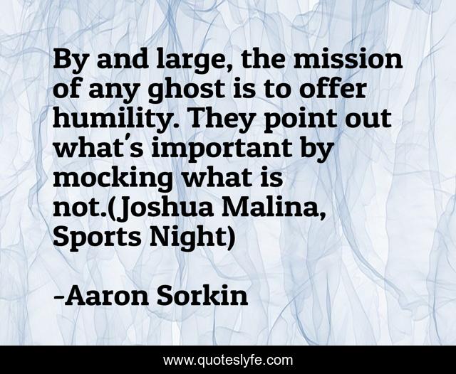 By and large, the mission of any ghost is to offer humility. They point out what's important by mocking what is not.(Joshua Malina, Sports Night)