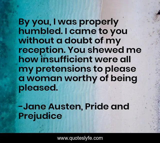 By you, I was properly humbled. I came to you without a doubt of my reception. You shewed me how insufficient were all my pretensions to please a woman worthy of being pleased.