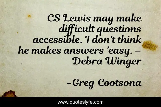 CS Lewis may make difficult questions accessible. I don't think he makes answers 'easy. – Debra Winger