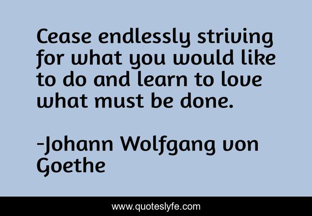 Cease endlessly striving for what you would like to do and learn to love what must be done.