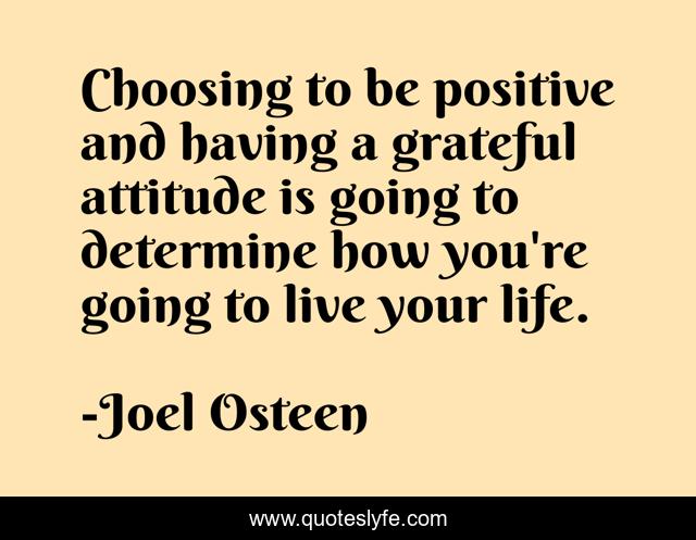Choosing to be positive and having a grateful attitude is going to determine how you're going to live your life.