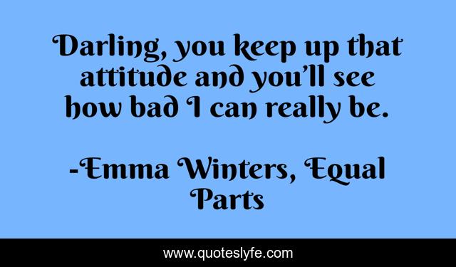 Darling, you keep up that attitude and you’ll see how bad I can really be.