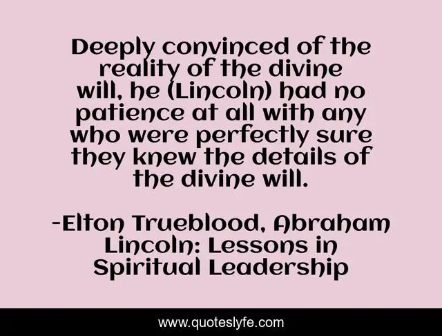 Deeply convinced of the reality of the divine will, he (Lincoln) had no patience at all with any who were perfectly sure they knew the details of the divine will.