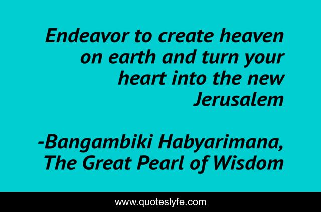 Endeavor to create heaven on earth and turn your heart into the new Jerusalem