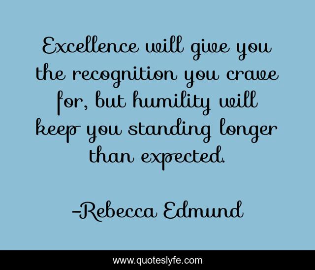 Excellence will give you the recognition you crave for, but humility will keep you standing longer than expected.