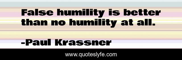 False humility is better than no humility at all.