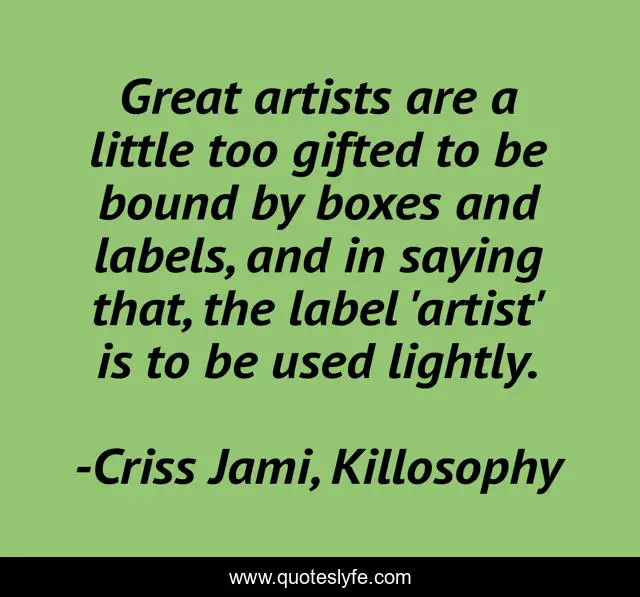 Great artists are a little too gifted to be bound by boxes and labels, and in saying that, the label 'artist' is to be used lightly.