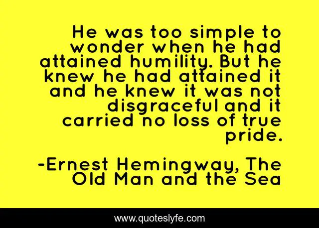 He was too simple to wonder when he had attained humility. But he knew he had attained it and he knew it was not disgraceful and it carried no loss of true pride.