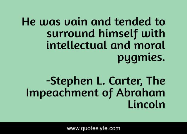 He was vain and tended to surround himself with intellectual and moral pygmies.