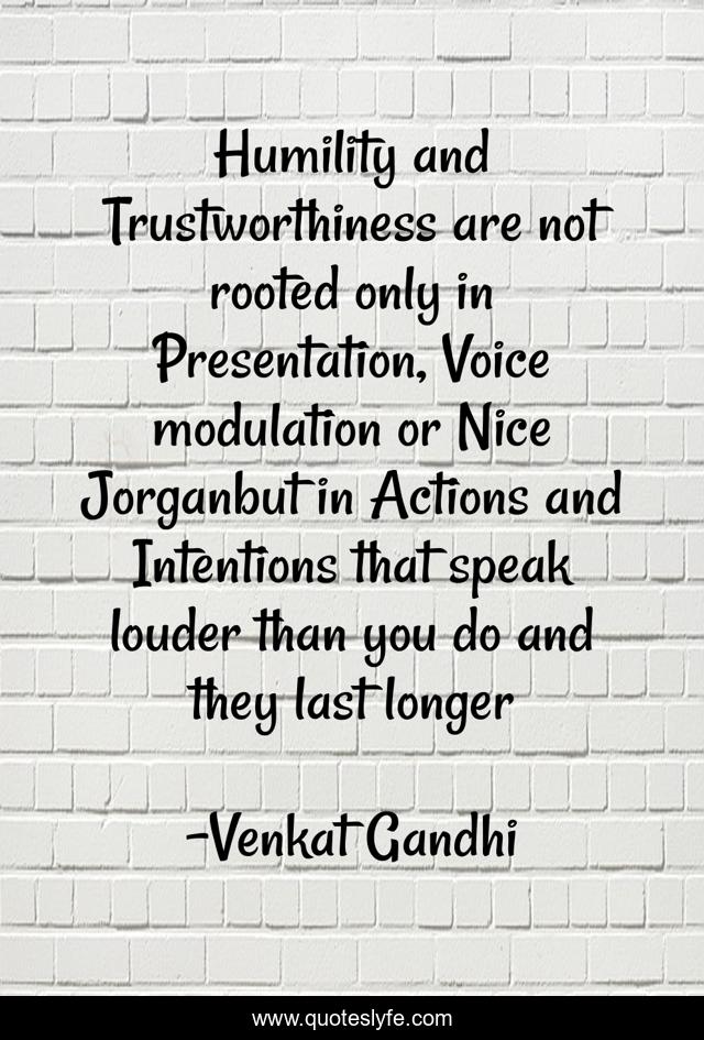 Humility and Trustworthiness are not rooted only in Presentation, Voice modulation or Nice Jorganbut in Actions and Intentions that speak louder than you do and they last longer