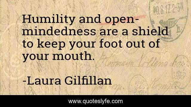 Humility and open-mindedness are a shield to keep your foot out of your mouth.