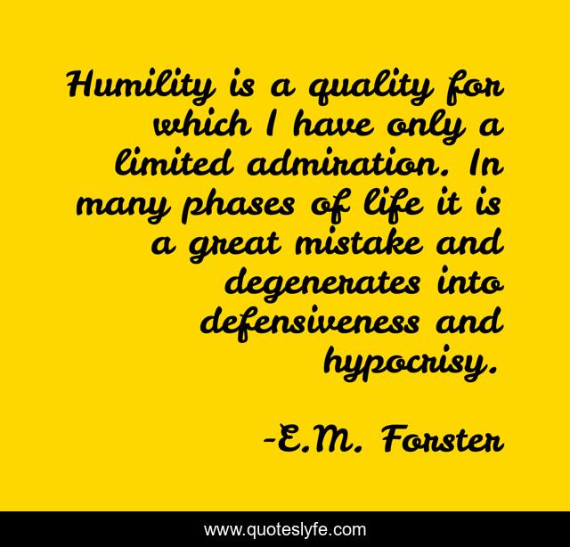 Humility is a quality for which I have only a limited admiration. In many phases of life it is a great mistake and degenerates into defensiveness and hypocrisy.