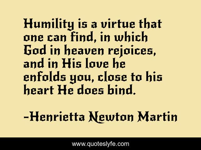 Humility is a virtue that one can find, in which God in heaven rejoices, and in His love he enfolds you, close to his heart He does bind.