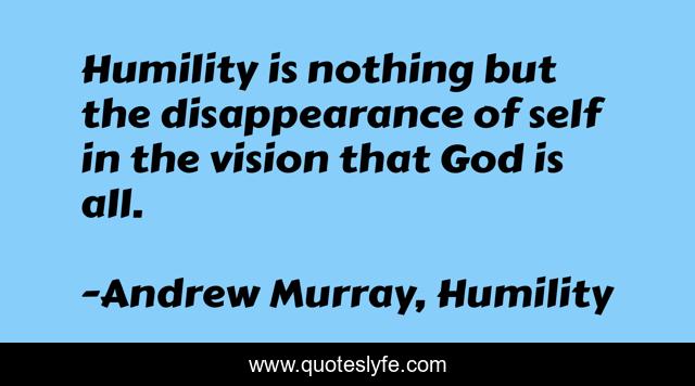 Humility is nothing but the disappearance of self in the vision that God is all.