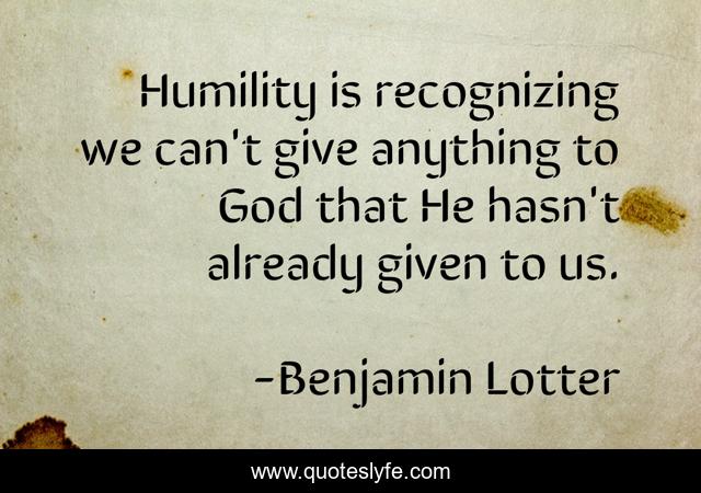 Humility is recognizing we can't give anything to God that He hasn't already given to us.