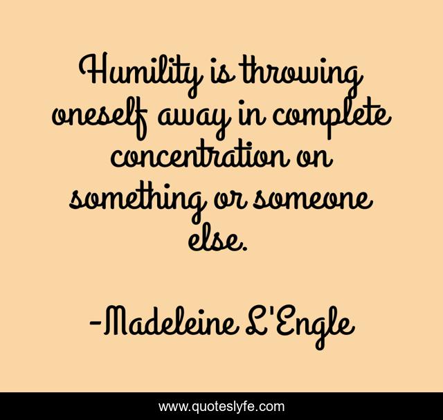 Humility is throwing oneself away in complete concentration on something or someone else.