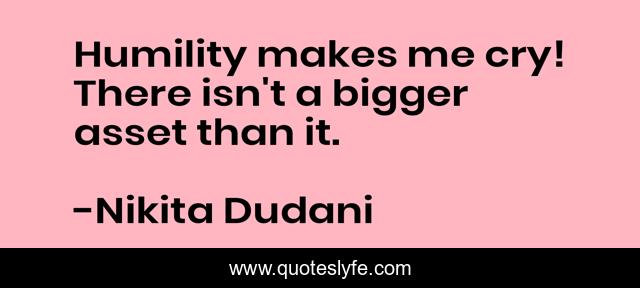 Humility makes me cry! There isn't a bigger asset than it.