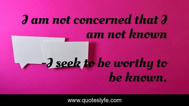 I am not concerned that I am not known