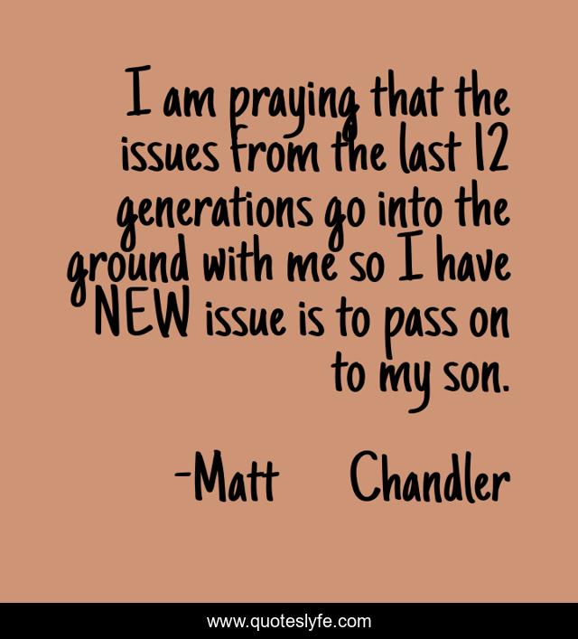 I am praying that the issues from the last 12 generations go into the ground with me so I have NEW issue is to pass on to my son.
